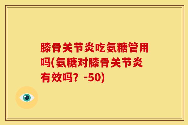 膝骨关节炎吃氨糖管用吗(氨糖对膝骨关节炎有效吗？-50)