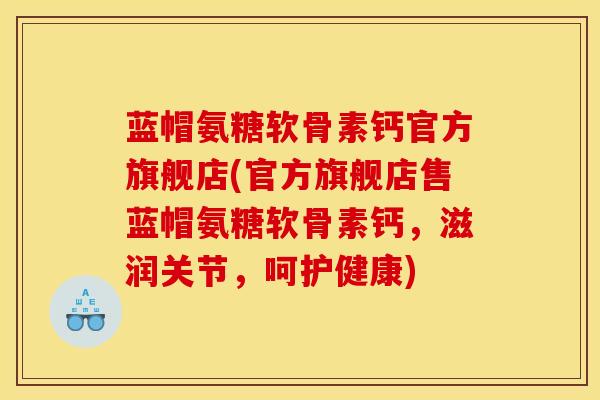 蓝帽氨糖软骨素钙官方旗舰店(官方旗舰店售蓝帽氨糖软骨素钙，滋润关节，呵护健康)