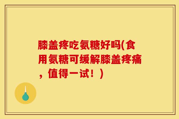 膝盖疼吃氨糖好吗(食用氨糖可缓解膝盖疼痛，值得一试！)
