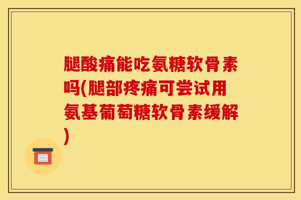 腿酸痛能吃氨糖软骨素吗(腿部疼痛可尝试用氨基葡萄糖软骨素缓解)