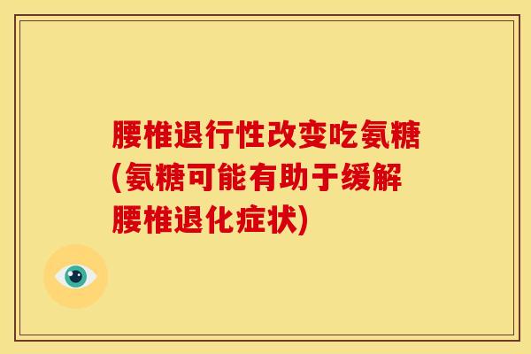 腰椎退行性改变吃氨糖(氨糖可能有助于缓解腰椎退化症状)