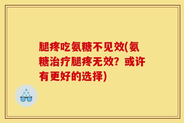 腿疼吃氨糖不见效(氨糖治疗腿疼无效？或许有更好的选择)