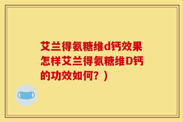 艾兰得氨糖维d钙效果怎样艾兰得氨糖维D钙的功效如何？)