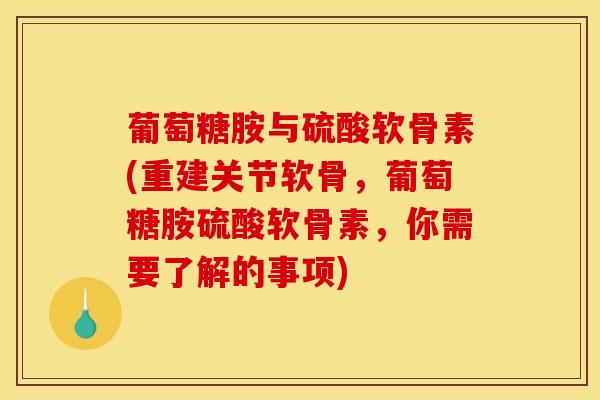 葡萄糖胺与硫酸软骨素(重建关节软骨，葡萄糖胺硫酸软骨素，你需要了解的事项)