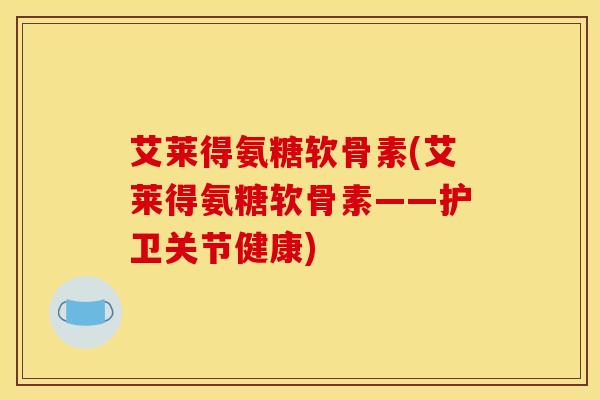 艾莱得氨糖软骨素(艾莱得氨糖软骨素——护卫关节健康)