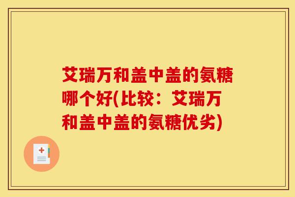 艾瑞万和盖中盖的氨糖哪个好(比较：艾瑞万和盖中盖的氨糖优劣)