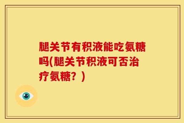 腿关节有积液能吃氨糖吗(腿关节积液可否治疗氨糖？)