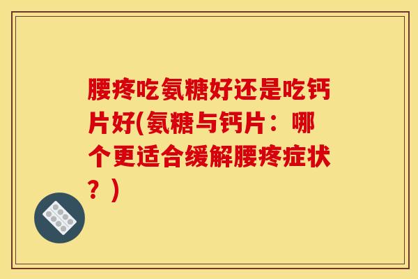 腰疼吃氨糖好还是吃钙片好(氨糖与钙片：哪个更适合缓解腰疼症状？)
