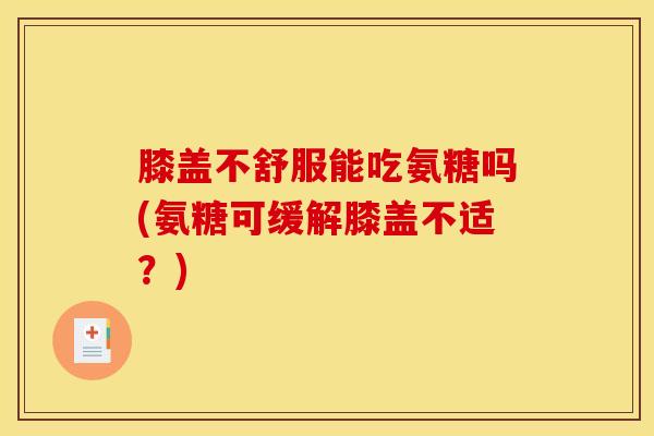 膝盖不舒服能吃氨糖吗(氨糖可缓解膝盖不适？)