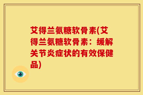 艾得兰氨糖软骨素(艾得兰氨糖软骨素：缓解关节炎症状的有效保健品)