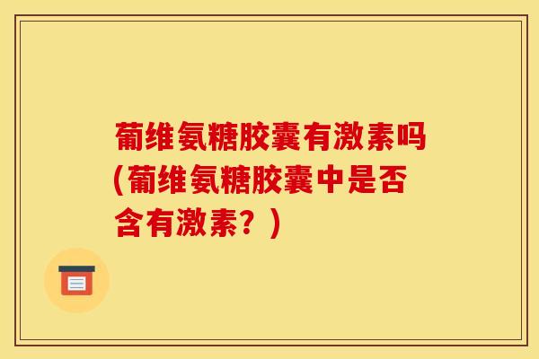 葡维氨糖胶囊有激素吗(葡维氨糖胶囊中是否含有激素？)