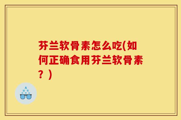 芬兰软骨素怎么吃(如何正确食用芬兰软骨素？)