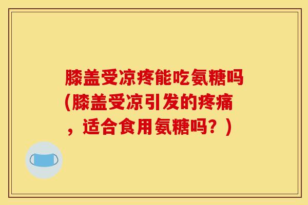 膝盖受凉疼能吃氨糖吗(膝盖受凉引发的疼痛，适合食用氨糖吗？)