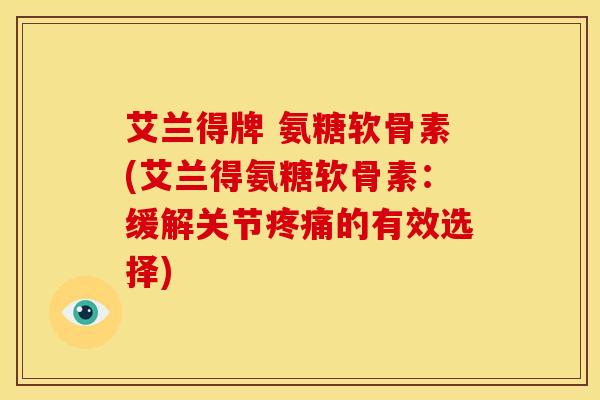 艾兰得牌 氨糖软骨素(艾兰得氨糖软骨素：缓解关节疼痛的有效选择)
