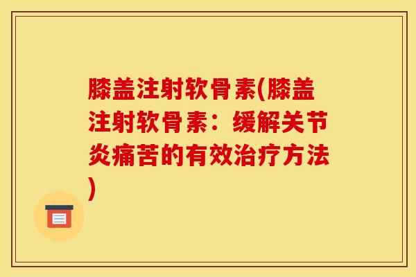 膝盖注射软骨素(膝盖注射软骨素：缓解关节炎痛苦的有效治疗方法)