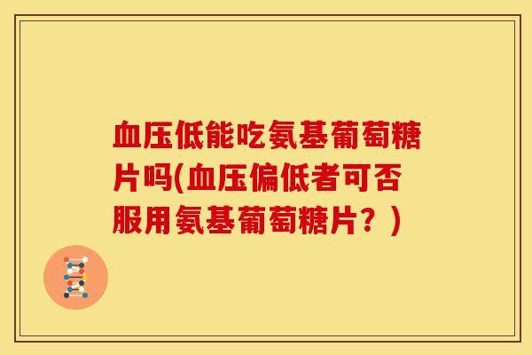 血压低能吃氨基葡萄糖片吗(血压偏低者可否服用氨基葡萄糖片？)