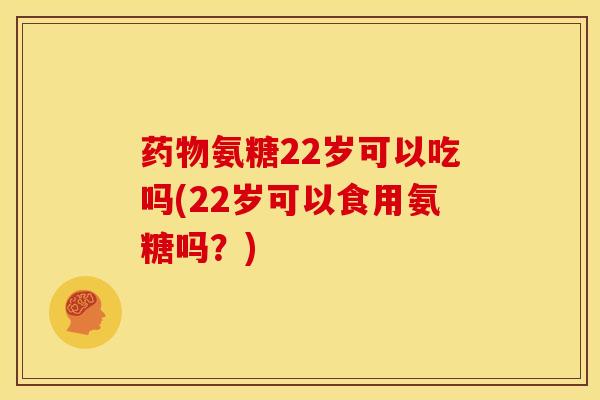 药物氨糖22岁可以吃吗(22岁可以食用氨糖吗？)