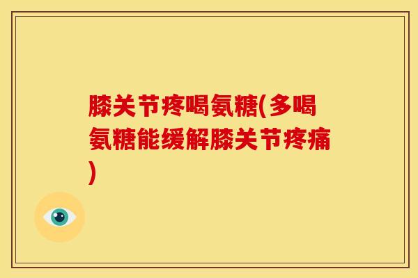 膝关节疼喝氨糖(多喝氨糖能缓解膝关节疼痛)