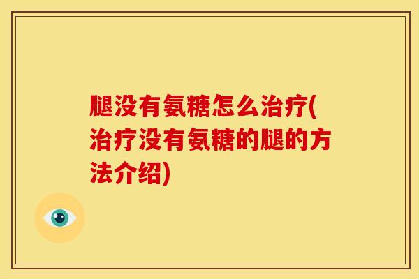 腿没有氨糖怎么治疗(治疗没有氨糖的腿的方法介绍)
