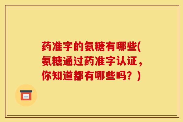 药准字的氨糖有哪些(氨糖通过药准字认证，你知道都有哪些吗？)
