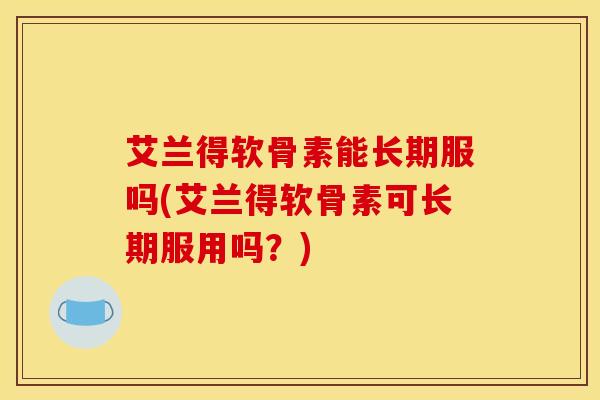 艾兰得软骨素能长期服吗(艾兰得软骨素可长期服用吗？)