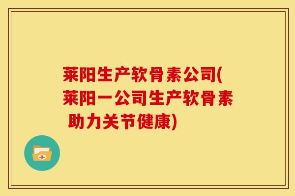 莱阳生产软骨素公司(莱阳一公司生产软骨素 助力关节健康)