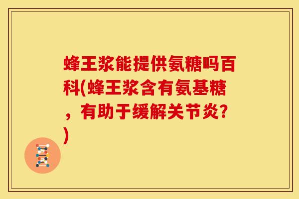 蜂王浆能提供氨糖吗百科(蜂王浆含有氨基糖，有助于缓解关节炎？)