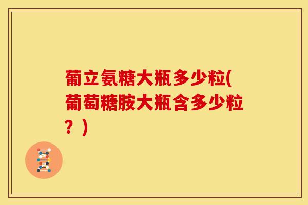 葡立氨糖大瓶多少粒(葡萄糖胺大瓶含多少粒？)