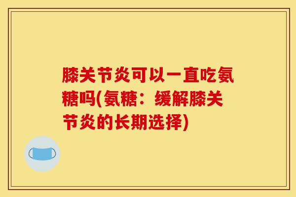 膝关节炎可以一直吃氨糖吗(氨糖：缓解膝关节炎的长期选择)