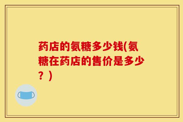 药店的氨糖多少钱(氨糖在药店的售价是多少？)