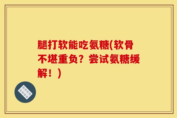 腿打软能吃氨糖(软骨不堪重负？尝试氨糖缓解！)