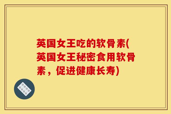 英国女王吃的软骨素(英国女王秘密食用软骨素，促进健康长寿)