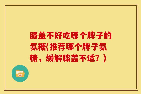 膝盖不好吃哪个牌子的氨糖(推荐哪个牌子氨糖，缓解膝盖不适？)
