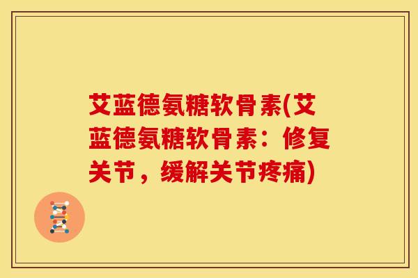 艾蓝德氨糖软骨素(艾蓝德氨糖软骨素：修复关节，缓解关节疼痛)