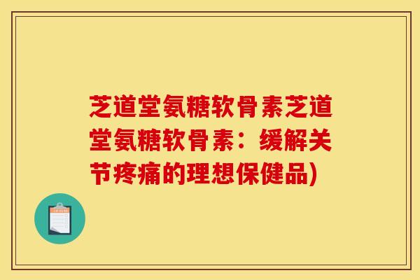 芝道堂氨糖软骨素芝道堂氨糖软骨素：缓解关节疼痛的理想保健品)