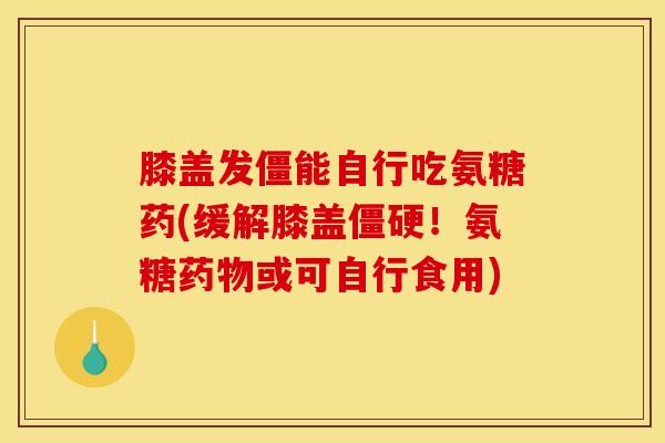 膝盖发僵能自行吃氨糖药(缓解膝盖僵硬！氨糖药物或可自行食用)