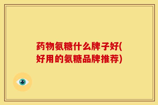 药物氨糖什么牌子好(好用的氨糖品牌推荐)