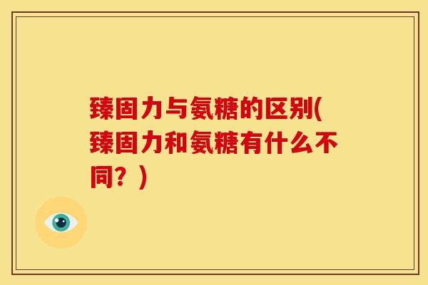 臻固力与氨糖的区别(臻固力和氨糖有什么不同？)