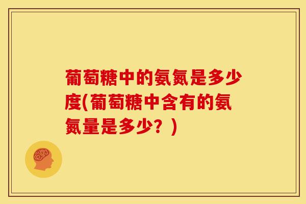 葡萄糖中的氨氮是多少度(葡萄糖中含有的氨氮量是多少？)