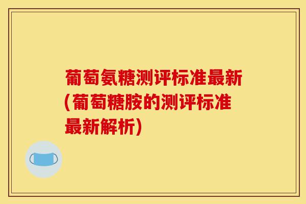 葡萄氨糖测评标准最新(葡萄糖胺的测评标准最新解析)
