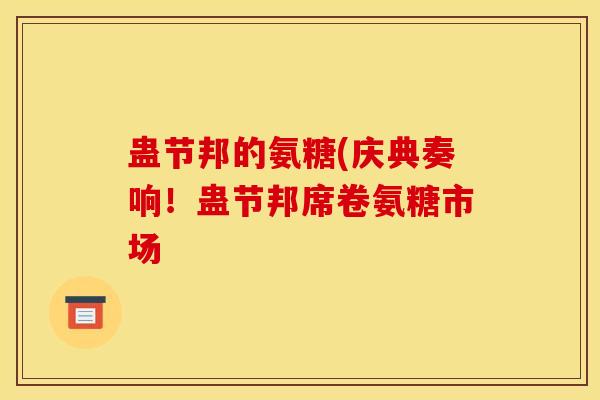 蛊节邦的氨糖(庆典奏响！蛊节邦席卷氨糖市场