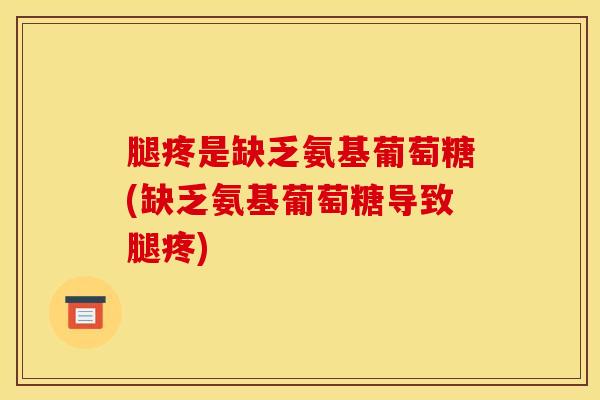 腿疼是缺乏氨基葡萄糖(缺乏氨基葡萄糖导致腿疼)