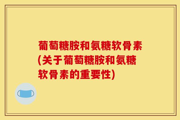 葡萄糖胺和氨糖软骨素(关于葡萄糖胺和氨糖软骨素的重要性)