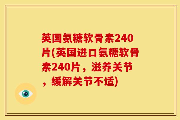 英国氨糖软骨素240片(英国进口氨糖软骨素240片，滋养关节，缓解关节不适)