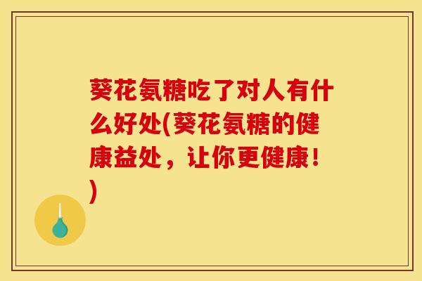 葵花氨糖吃了对人有什么好处(葵花氨糖的健康益处，让你更健康！)