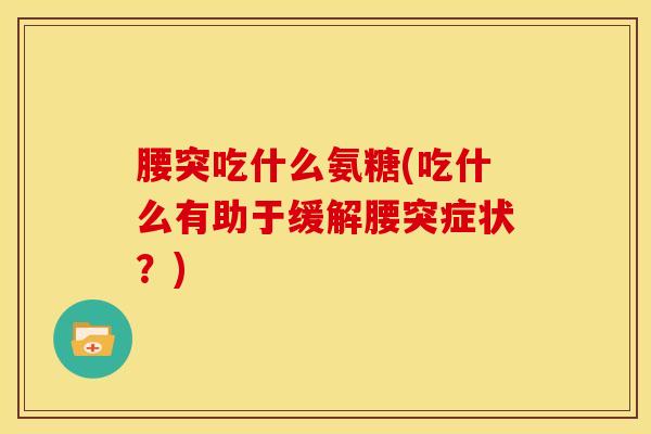 腰突吃什么氨糖(吃什么有助于缓解腰突症状？)