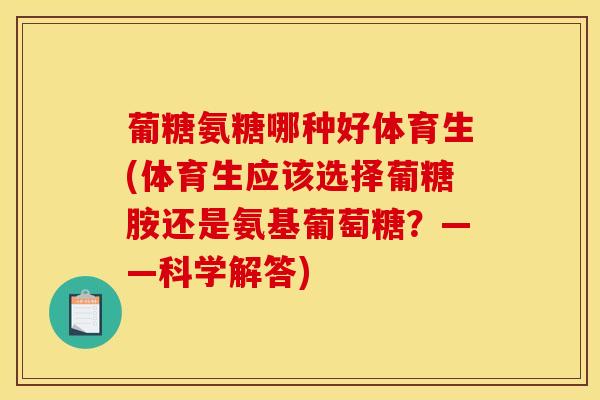 葡糖氨糖哪种好体育生(体育生应该选择葡糖胺还是氨基葡萄糖？——科学解答)