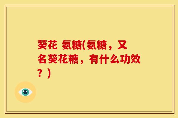 葵花 氨糖(氨糖，又名葵花糖，有什么功效？)