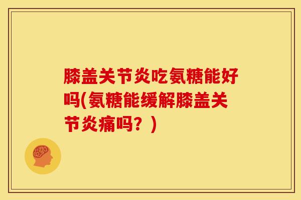 膝盖关节炎吃氨糖能好吗(氨糖能缓解膝盖关节炎痛吗？)