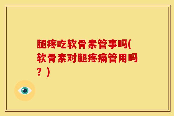 腿疼吃软骨素管事吗(软骨素对腿疼痛管用吗？)